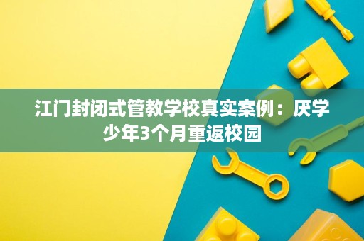 江门封闭式管教学校真实案例:厌学少年3个月重返校园 江门封闭式管教学校真实案例:厌学少年3个月重返校园