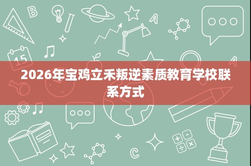 2026年宝鸡立禾叛逆素质教育学校联系方式 2026年宝鸡立禾叛逆素质教育学校联系方式
