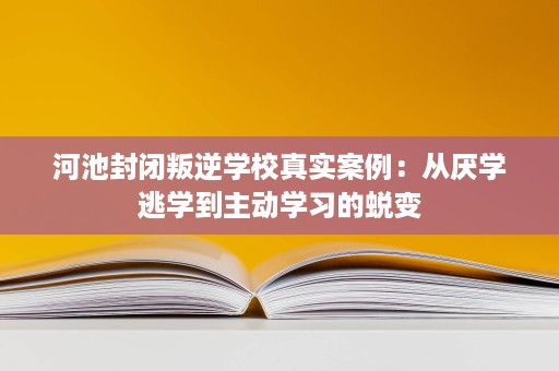 河池封闭叛逆学校真实案例:从厌学逃学到主动学习的蜕变 河池封闭叛逆学校真实案例:从厌学逃学到主动学习的蜕变