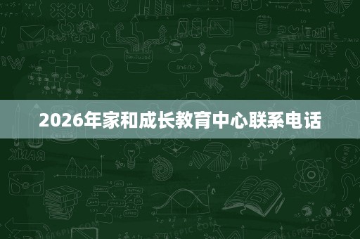 2026年家和成长教育中心联系电话