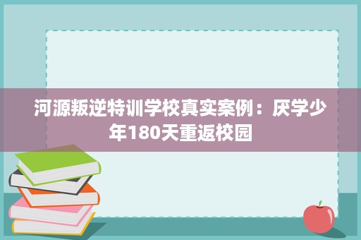 河源叛逆特训学校真实案例:厌学少年180天重返校园 河源叛逆特训学校真实案例:厌学少年180天重返校园