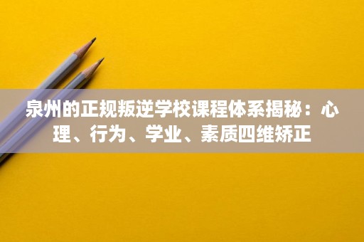 泉州的正规叛逆学校课程体系揭秘:心理、行为、学业、素质四维矫正 泉州的正规叛逆学校课程体系揭秘:心理、行为、学业、素质四维矫正