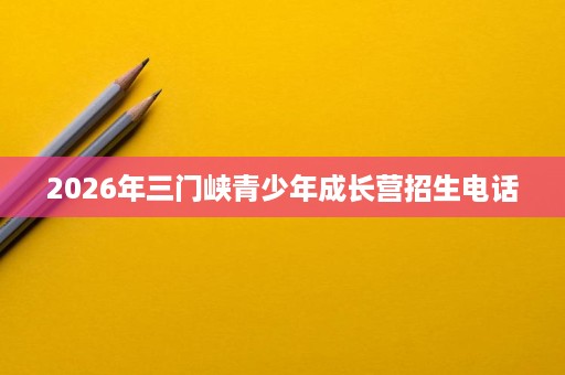 2026年三门峡青少年成长营招生电话 2026年三门峡青少年成长营招生电话