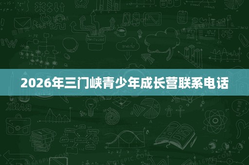 2026年三门峡青少年成长营联系电话 2026年三门峡青少年成长营联系电话