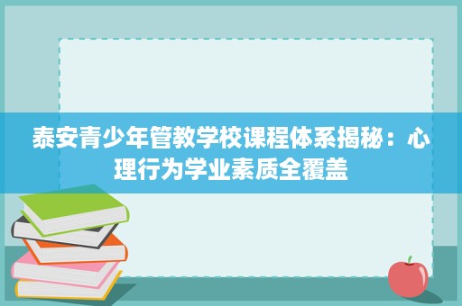 泰安青少年管教学校课程体系揭秘:心理行为学业素质全覆盖 泰安青少年管教学校课程体系揭秘:心理行为学业素质全覆盖
