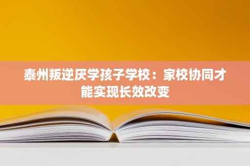 泰州叛逆厌学孩子学校:家校协同才能实现长效改变 泰州叛逆厌学孩子学校:家校协同才能实现长效改变