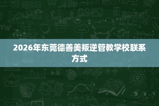 2026年东莞德善美叛逆管教学校联系方式 2026年东莞德善美叛逆管教学校联系方式