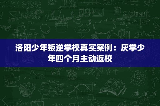 洛阳少年叛逆学校真实案例：厌学少年四个月主动返校