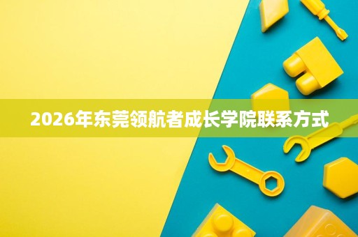 2026年东莞领航者成长学院联系方式