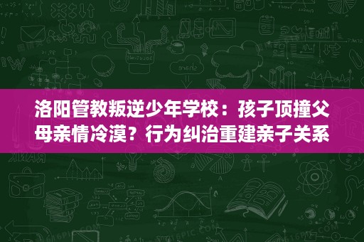 洛阳管教叛逆少年学校:孩子顶撞父母亲情冷漠?行为纠治重建亲子关系 洛阳管教叛逆少年学校:孩子顶撞父母亲情冷漠?行为纠治重建亲子关系