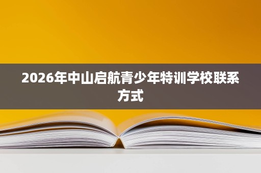 2026年中山启航青少年特训学校联系方式