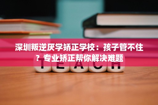 深圳叛逆厌学矫正学校:孩子管不住?专业矫正帮你解决难题 深圳叛逆厌学矫正学校:孩子管不住?专业矫正帮你解决难题