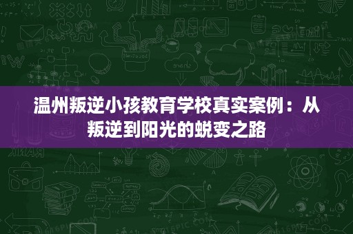 温州叛逆小孩教育学校真实案例：从叛逆到阳光的蜕变之路