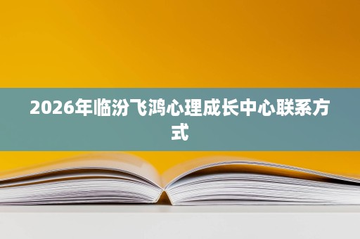 2026年临汾飞鸿心理成长中心联系方式 2026年临汾飞鸿心理成长中心联系方式