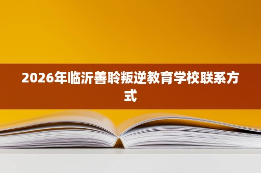 2026年临沂善聆叛逆教育学校联系方式