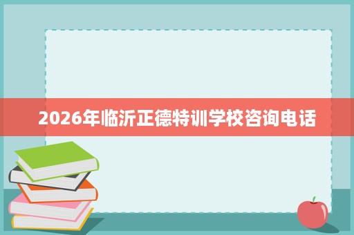 2026年临沂正德特训学校咨询电话 2026年临沂正德特训学校咨询电话