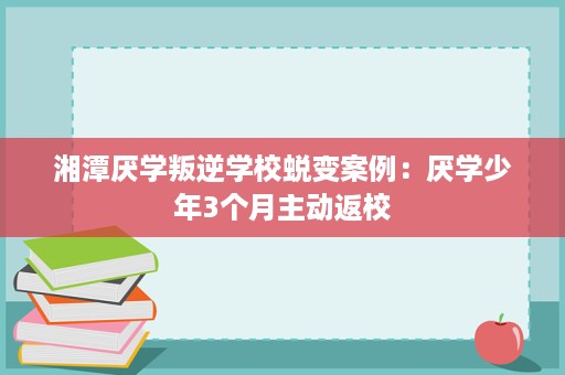 湘潭厌学叛逆学校蜕变案例:厌学少年3个月主动返校 湘潭厌学叛逆学校蜕变案例:厌学少年3个月主动返校