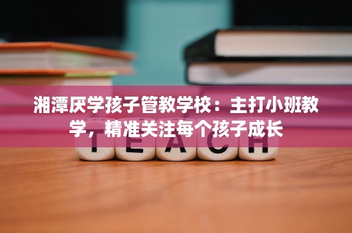 湘潭厌学孩子管教学校：主打小班教学，精准关注每个孩子成长