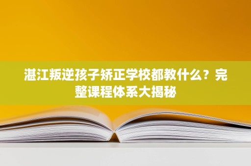 湛江叛逆孩子矫正学校都教什么?完整课程体系大揭秘 湛江叛逆孩子矫正学校都教什么?完整课程体系大揭秘