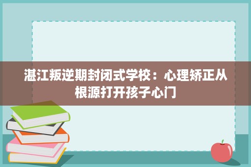 湛江叛逆期封闭式学校:心理矫正从根源打开孩子心门 湛江叛逆期封闭式学校:心理矫正从根源打开孩子心门