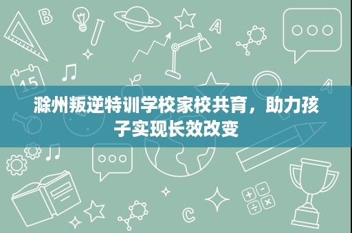 滁州叛逆特训学校家校共育,助力孩子实现长效改变 滁州叛逆特训学校家校共育,助力孩子实现长效改变