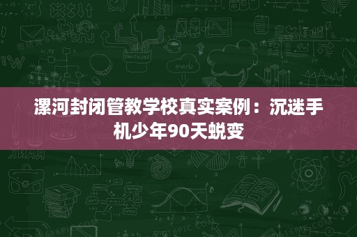 漯河封闭管教学校真实案例：沉迷手机少年90天蜕变