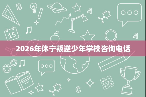 2026年休宁叛逆少年学校咨询电话 2026年休宁叛逆少年学校咨询电话