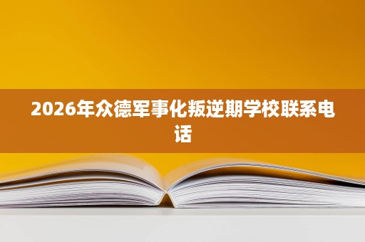 2026年众德军事化叛逆期学校联系电话