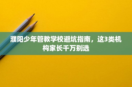 濮阳少年管教学校避坑指南,这3类机构家长千万别选 濮阳少年管教学校避坑指南,这3类机构家长千万别选
