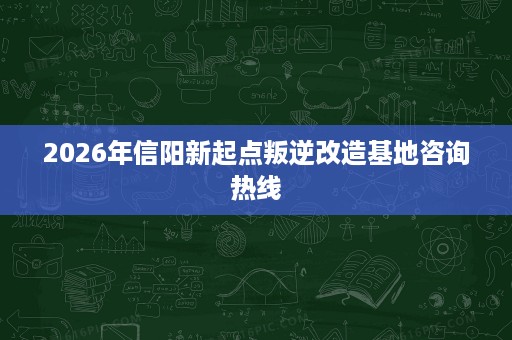 2026年信阳新起点叛逆改造基地咨询热线