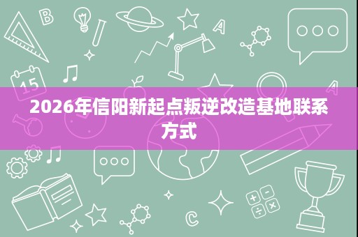 2026年信阳新起点叛逆改造基地联系方式