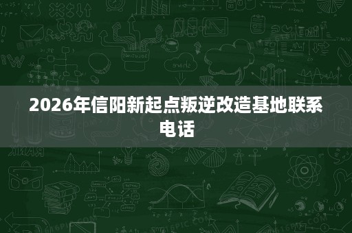 2026年信阳新起点叛逆改造基地联系电话