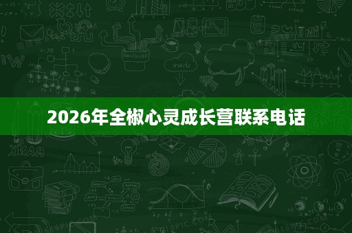 2026年全椒心灵成长营联系电话 2026年全椒心灵成长营联系电话