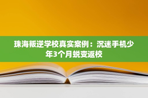 珠海叛逆学校真实案例:沉迷手机少年3个月蜕变返校 珠海叛逆学校真实案例:沉迷手机少年3个月蜕变返校