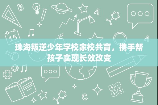 珠海叛逆少年学校家校共育,携手帮孩子实现长效改变 珠海叛逆少年学校家校共育,携手帮孩子实现长效改变