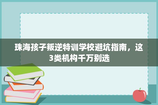 珠海孩子叛逆特训学校避坑指南,这3类机构千万别选 珠海孩子叛逆特训学校避坑指南,这3类机构千万别选