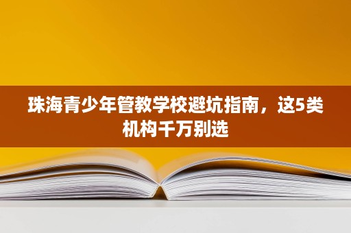 珠海青少年管教学校避坑指南,这5类机构千万别选 珠海青少年管教学校避坑指南,这5类机构千万别选