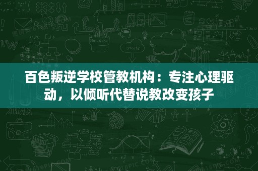 百色叛逆学校管教机构:专注心理驱动,以倾听代替说教改变孩子 百色叛逆学校管教机构:专注心理驱动,以倾听代替说教改变孩子