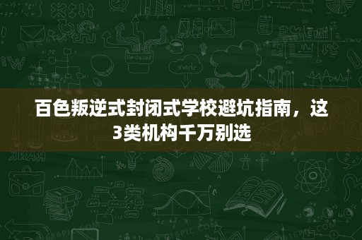 百色叛逆式封闭式学校避坑指南,这3类机构千万别选 百色叛逆式封闭式学校避坑指南,这3类机构千万别选