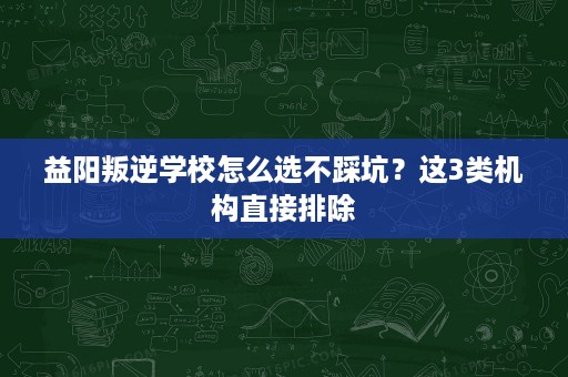 益阳叛逆学校怎么选不踩坑?这3类机构直接排除 益阳叛逆学校怎么选不踩坑?这3类机构直接排除