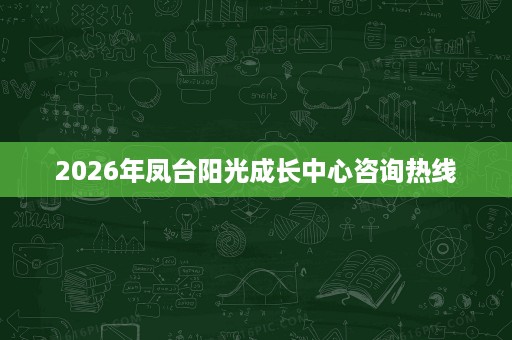 2026年凤台阳光成长中心咨询热线 2026年凤台阳光成长中心咨询热线
