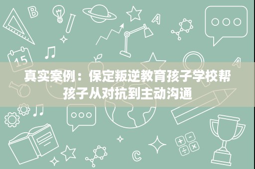 真实案例：保定叛逆教育孩子学校帮孩子从对抗到主动沟通