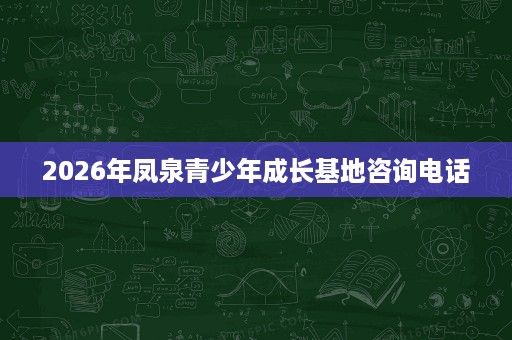 2026年凤泉青少年成长基地咨询电话 2026年凤泉青少年成长基地咨询电话