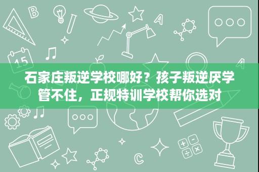 石家庄叛逆学校哪好?孩子叛逆厌学管不住,正规特训学校帮你选对 石家庄叛逆学校哪好?孩子叛逆厌学管不住,正规特训学校帮你选对