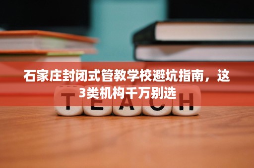 石家庄封闭式管教学校避坑指南,这3类机构千万别选 石家庄封闭式管教学校避坑指南,这3类机构千万别选