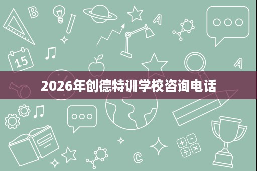 2026年创德特训学校咨询电话 2026年创德特训学校咨询电话