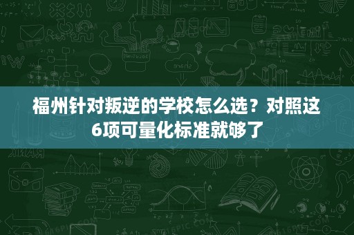 福州针对叛逆的学校怎么选?对照这6项可量化标准就够了 福州针对叛逆的学校怎么选?对照这6项可量化标准就够了