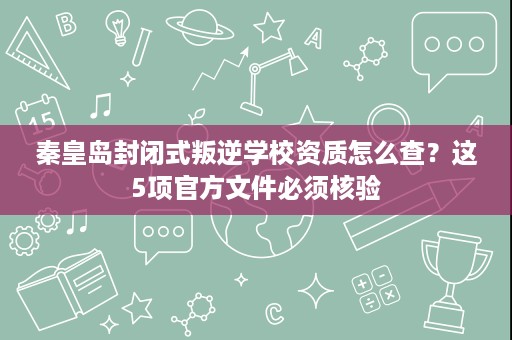 秦皇岛封闭式叛逆学校资质怎么查？这5项官方文件必须核验