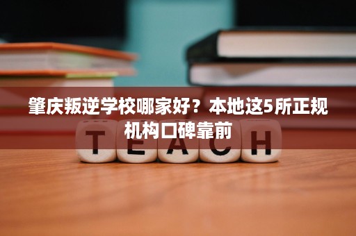 肇庆叛逆学校哪家好？本地这5所正规机构口碑靠前