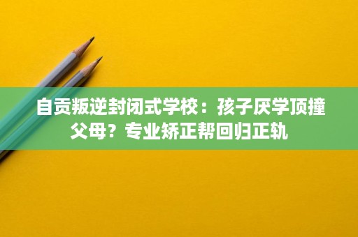 自贡叛逆封闭式学校:孩子厌学顶撞父母?专业矫正帮回归正轨 自贡叛逆封闭式学校:孩子厌学顶撞父母?专业矫正帮回归正轨